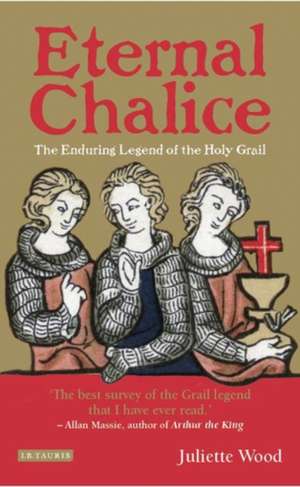 Eternal Chalice: The Enduring Legend of the Holy Grail de Dr Juliette Wood