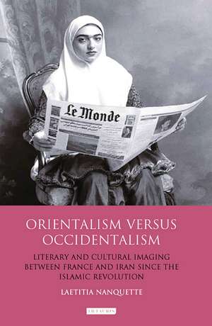 Orientalism Versus Occidentalism: Literary and Cultural Imaging Between France and Iran Since the Islamic Revolution de Laetitia Nanquette