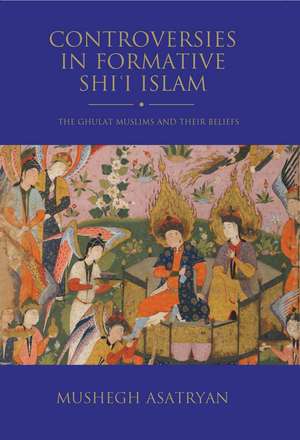 Controversies in Formative Shi’i Islam: The Ghulat Muslims and Their Beliefs de Mushegh Asatryan