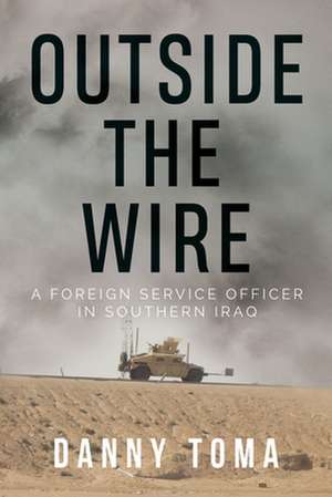 Outside the Wire: A Foreign Service Officer in Southern Iraq de Danny Toma