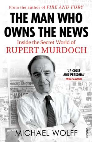 Man Who Owns the News: Inside the Secret World of Rupert Murdoch de Michael Wolff