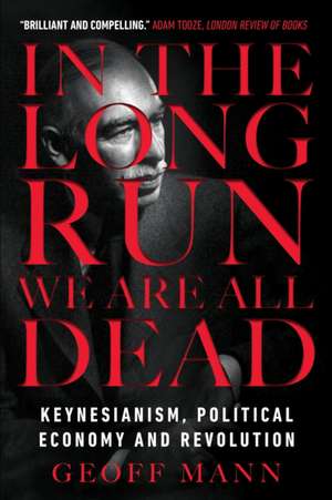 In the Long Run We Are All Dead: Keynesianism, Political Economy, and Revolution de Geoff Mann