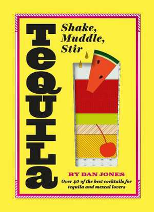Tequila: Shake, Muddle, Stir de Dan Jones