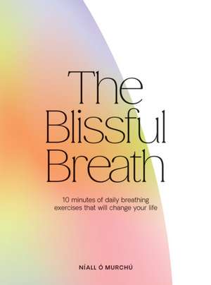 Blissful Breath: 10 Minutes of Daily Breathing Exercises That Will Change Your Life de Niall O Murchu