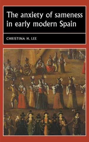 The Anxiety of Sameness in Early Modern Spain de Christina H. Lee