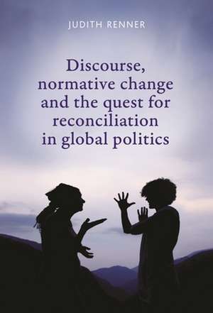 Discourse, Normative Change and the Quest for Reconciliation in Global Politics de Judith Renner