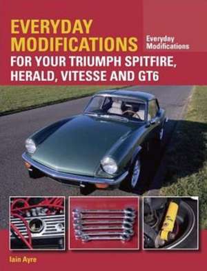 Everyday Modifications for Your Triumph Spitfire, Herald, Vitesse and GT6 de Iain Ayre