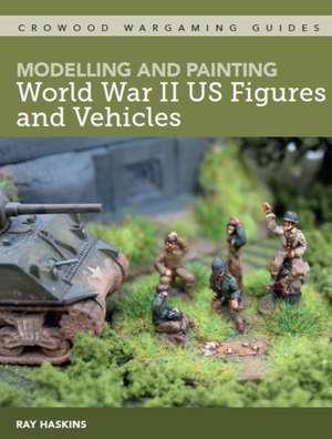 Modelling and Painting World War Two US Figures and Vehicles de Ray Haskins