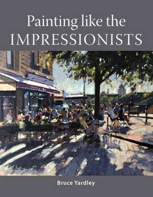 Painting Like the Impressionists de Bruce Yardley