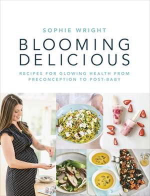 Blooming Delicious: Recipes for Glowing Health from Pre-Conception to Post-Baby de Sophie Wright