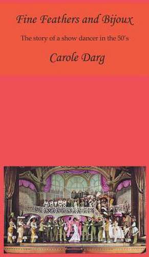 Fine Feathers and Bijoux: The Story of a Show Dancer in the 50's de Carole Darg