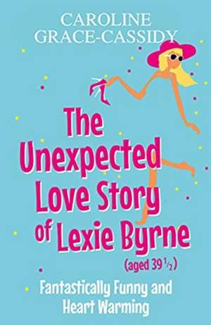 The Unexpected Love Story of Lexie Byrne (aged 39 1/2) de Caroline Grace-Cassidy