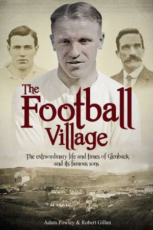 The Football Village: The Extraordinary Life and Times of Glenbuck and Its Famous Sons de Adam Powley