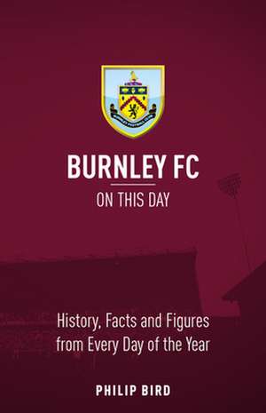 Burnley FC on This Day: History, Facts & Figures from Every Day of the Year de Phillip Bird