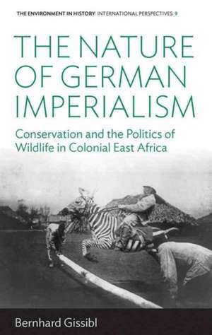 The Nature of German Imperialism: Conservation and the Politics of Wildlife in Colonial East Africa de Bernhard Gissibl