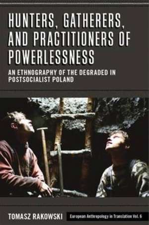 Hunters, Gatherers, and Practitioners of Powerlessness: An Ethnography of the Degraded in Postsocialist Poland de Tomasz Rakowski