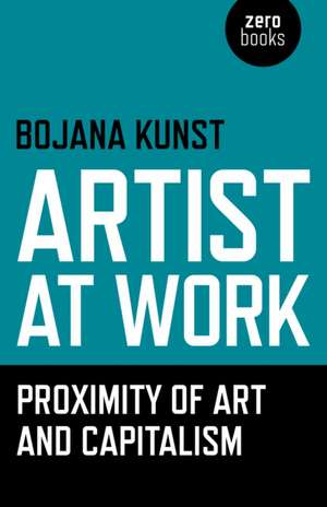 Artist at Work, Proximity of Art and Capitalism de Bojana Kunst