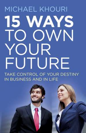 15 Ways to Own Your Future – Take Control of Your Destiny in Business & in Life de Michael Khouri