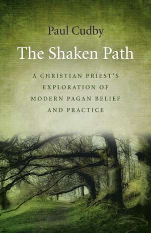 Shaken Path, The – A Christian Priest`s Exploration of Modern Pagan Belief and Practice de Paul Cudby