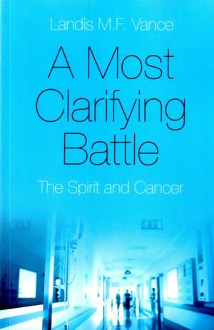 Most Clarifying Battle, A – The Spirit and Cancer de Landis M.f. Vance