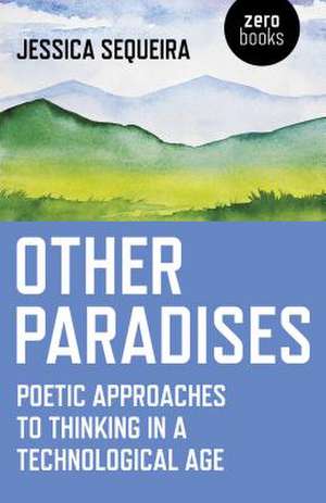 Other Paradises – Poetic approaches to thinking in a technological age de Jessica Sequeira