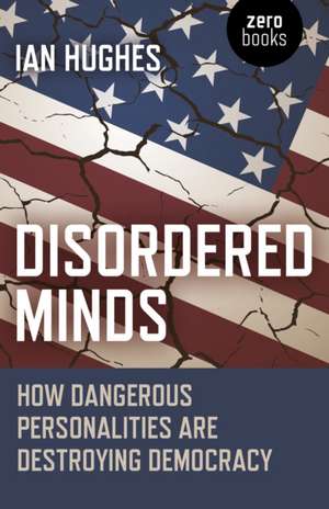 Disordered Minds – How Dangerous Personalities Are Destroying Democracy de Ian Hughes