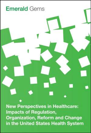 New Perspectives in Healthcare – Impacts of Regulation, Organization, Reform and Change in the United States Health System de Emerald Group P Limited