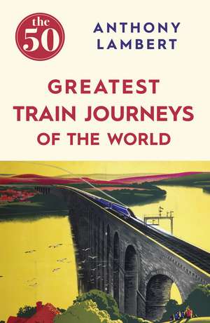 The 50 Greatest Train Journeys of the World de Anthony Lambert