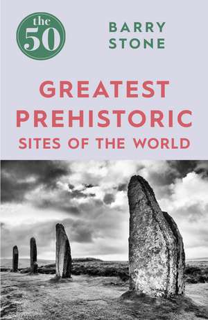 The 50 Greatest Prehistoric Sites of the World de Barry Stone