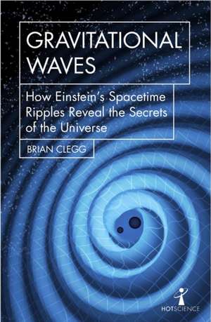 Gravitational Waves: How Einstein’s spacetime ripples reveal the secrets of the universe de Brian Clegg