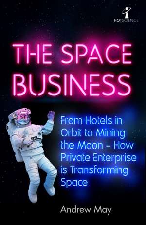 The Space Business: From Hotels in Orbit to Mining the Moon – How Private Enterprise is Transforming Space de Andrew May