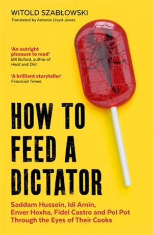 How to Feed a Dictator: Saddam Hussein, Idi Amin, Enver Hoxha, Fidel Castro, and Pol Pot Through the Eyes of Their Cooks de Witold Szabłowski