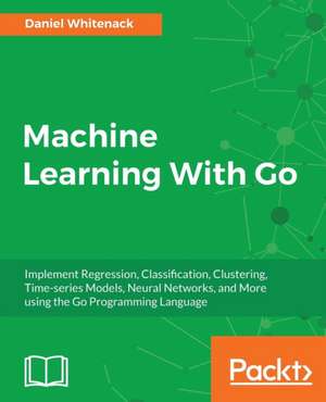 Machine Learning With Go de Daniel Whitenack