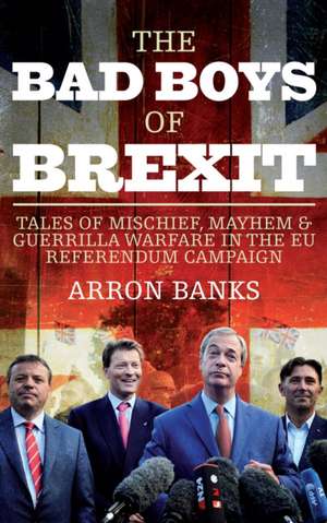 The Bad Boys of Brexit: Tales of Mischief, Mayhem & Guerilla Warfare in the EU Referendum de Arron Banks