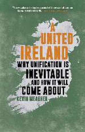 A United Ireland: Why Unification Is Inevitable and How It Will Come about de Kevin Meagher