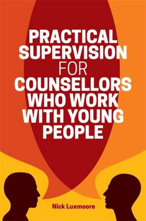 Practical Supervision for Counsellors Who Work with Young People de Nick Luxmoore