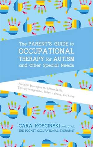 The Parent's Guide to Occupational Therapy for Autism and Other Special Needs: Practical Strategies for Motor Skills, Sensory Integration, Toilet Trai de Cara Koscinski