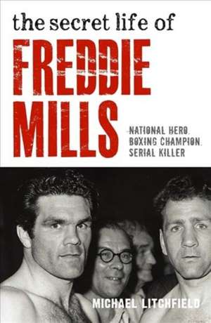 The Secret Life Of Freddie Mills - National Hero, Boxing Champion, SERIAL KILLER de Michael Litchfield