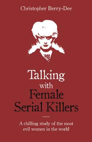 Talking with Female Serial Killers - A chilling study of the most evil women in the world de Christopher Berry-Dee