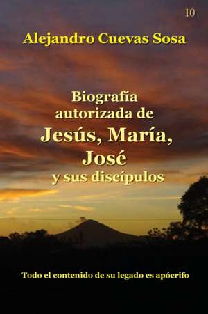 Biografia Autorizado de Jesus, Maria, Jose y Sus Discipulos de Alejandro Cuevas-Sosa