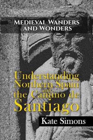 Medieval Wanders and Wonders: Understanding Northern Spain and the Camino de Santiago de Kate Simons