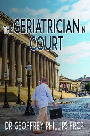 The Geriatrician in Court de Dr Geoffrey Phillips Frcp