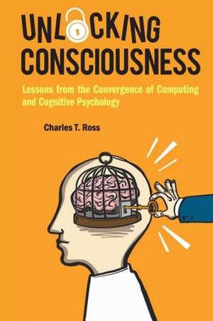 Unlocking Consciousness: Lessons from the Convergence of Computing and Cognitive Psychology de Charles T Ross