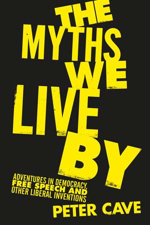 The Myths We Live by: Adventures in Democracy, Free Speech and Other Liberal Inventions de Peter Cave