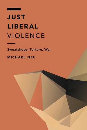 Just Liberal Violence: Sweatshops, Torture, War de Michael Neu