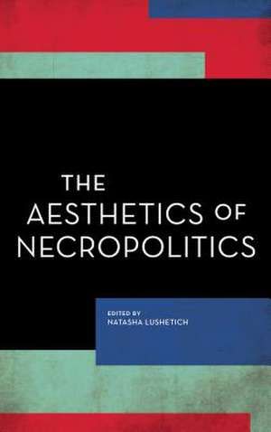 The Aesthetics of Necropolitics de Natasha Lushetich