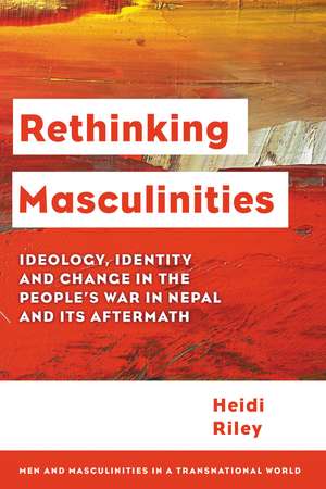Rethinking Masculinities: Ideology, Identity and Change in the People’s War in Nepal and its Aftermath de Heidi Riley