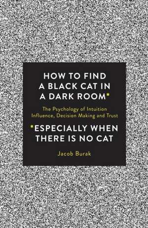 How to Find a Black Cat in a Dark Room: The Psychology of Intuition, Influence, Decision Making and Trust de Jacob Burak