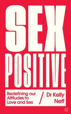 Sex Positive: Redefining Our Attitudes to Love & Sex de Kelly Neff