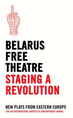 Belarus Free Theatre: Staging a Revolution: New Plays From Eastern Europe de Belarus Free Theatre